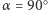 |α = 90 ○