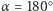 | ○ α = 180