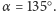 α = 135○. 