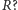 R? 