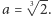  √ -- a = 3 2.