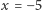 x = −5 