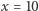 x = 10 