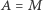 A= M 