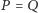 P = Q