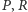 |P,R