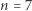 n = 7 