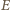 E |