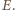 E.