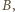 B, | 