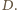 . D | 