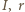 | I, r