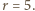 r = 5.