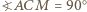  ○ ?ACM = 90