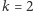k = 2 