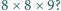 8 ×8 × 9? 