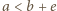 a < b+ e
