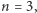 n = 3, 