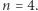 n = 4.