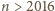 | n > 2016 