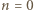 n = 0 