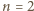 n = 2 