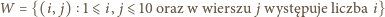 W = {(i, j) 1 ⩽i, j ⩽10 oraz w wierszu jwyst ępuje liczba i} 