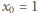 x0 = 1 