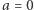 |a = 0 