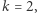 k = 2,