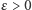 ε > 0 