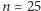 n = 25 