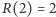 R(2) = 2 