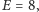 E = 8,