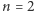 n = 2 