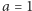 a = 1 