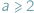 a ⩾ 2 