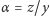 α = z/y