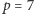 p = 7 