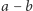 a − b 
