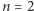 n = 2 