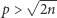 | √ --- p > 2n 