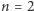 n = 2 