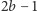 2b − 1 