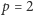 p = 2 