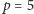 p = 5 