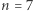 n = 7 