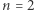 n = 2 