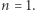 n = 1. 
