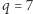 q = 7 